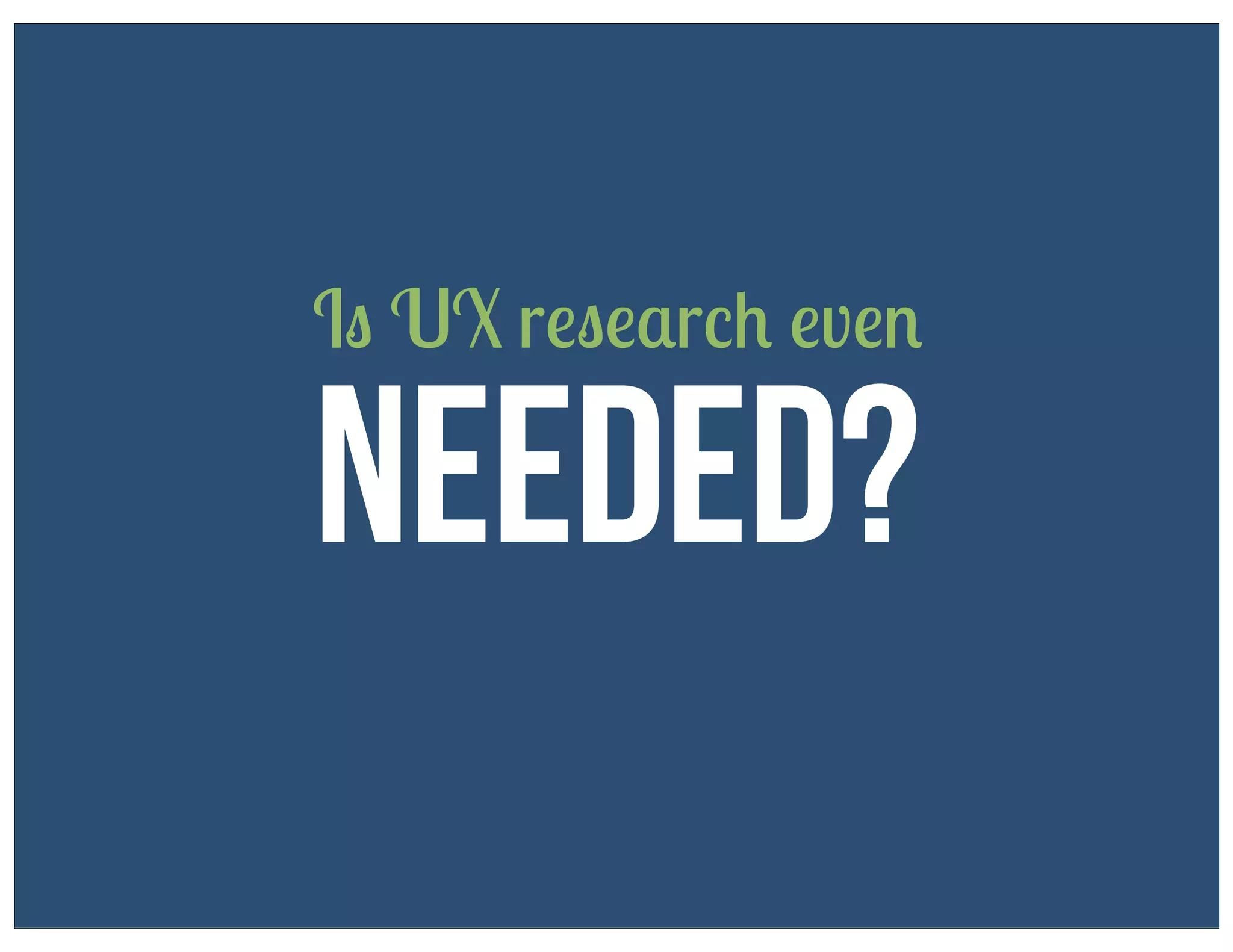 Is UX research even

Needed?

 