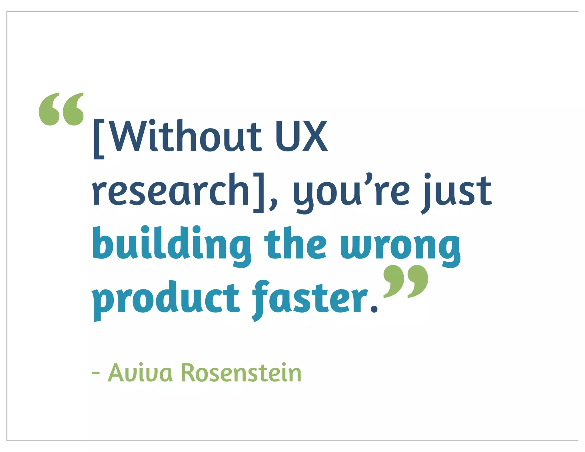 “ [Without UX

research], you’re just
building the wrong
product faster.

”

- Aviva Rosenstein

 
