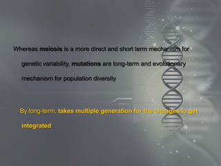 Whereas meiosis is a more direct and short term mechanism for

  genetic variability, mutations are long-term and evolutionary

  mechanism for population diversity




  By long-term, takes multiple generation for the changes to get

  integrated
 