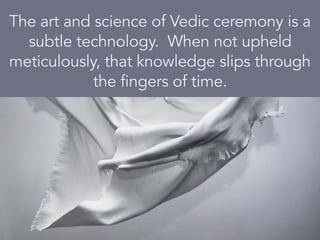 The art and science of Vedic ceremony is a
subtle technology. When not upheld
meticulously, that knowledge slips through
the fingers of time.
Photo from freeimages.red
 