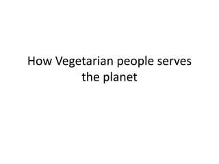 How Vegetarian people serves
the planet
 
