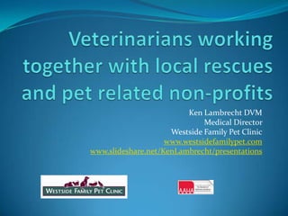 Ken Lambrecht DVM
                              Medical Director
                     Westside Family Pet Clinic
                    www.westsidefamilypet.com
www.slideshare.net/KenLambrecht/presentations
 