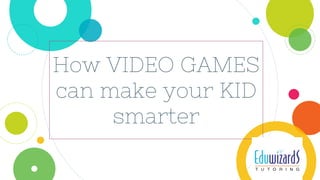 How VIDEO GAMES
can make your KID
smarter
 