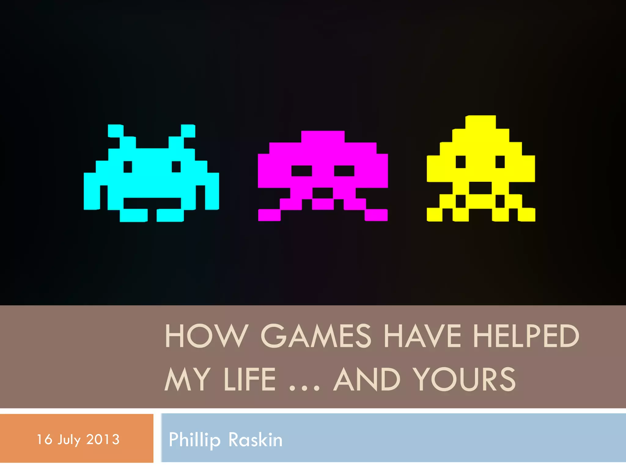 HOW GAMES HAVE HELPED
MY LIFE … AND YOURS
Phillip Raskin16 July 2013
 