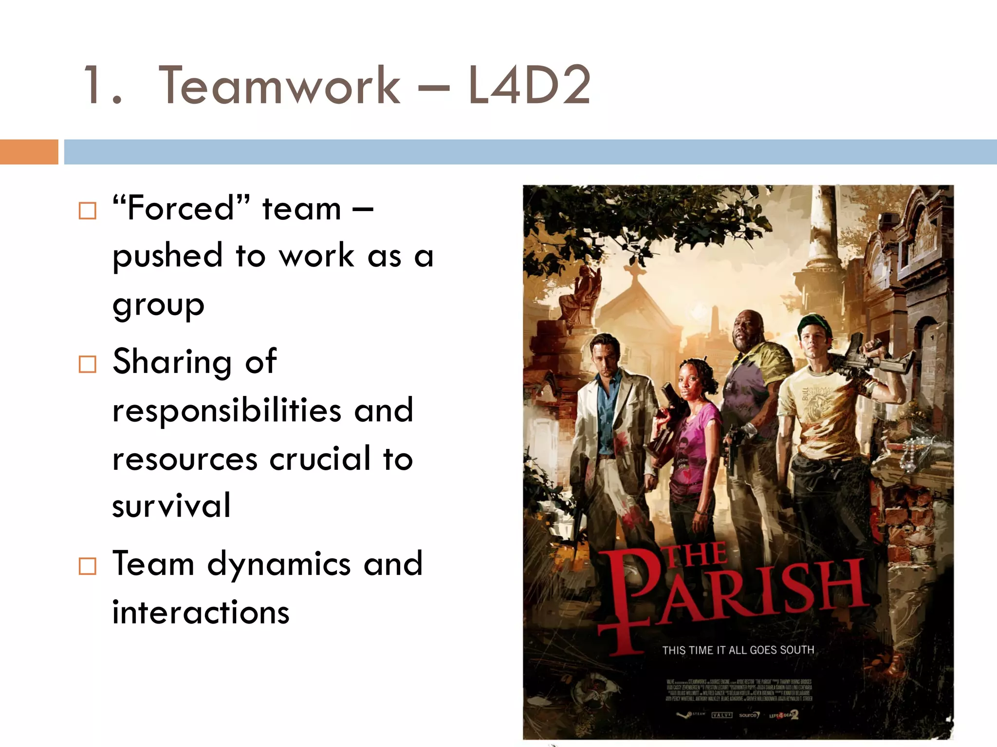 1. Teamwork – L4D2
¨  “Forced” team –
pushed to work as a
group
¨  Sharing of
responsibilities and
resources crucial to
survival
¨  Team dynamics and
interactions
 