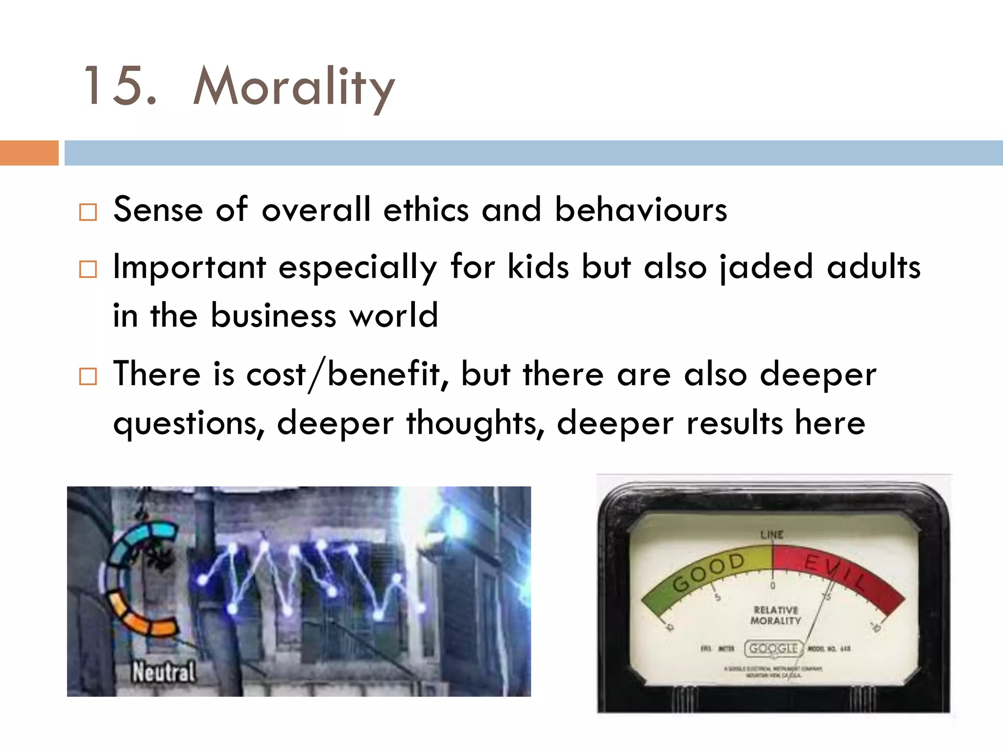15. Morality
¨  Sense of overall ethics and behaviours
¨  Important especially for kids but also jaded adults
in the business world
¨  There is cost/benefit, but there are also deeper
questions, deeper thoughts, deeper results here
 