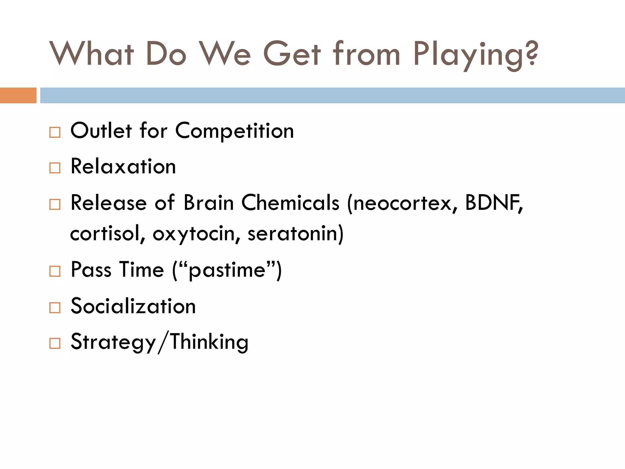 What Do We Get from Playing?
¨  Outlet for Competition
¨  Relaxation
¨  Release of Brain Chemicals (neocortex, BDNF,
cortisol, oxytocin, seratonin)
¨  Pass Time (“pastime”)
¨  Socialization
¨  Strategy/Thinking
 