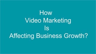 How
Video Marketing
Is
Affecting Business Growth?
 