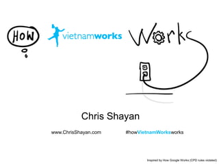 Inspired by How Google Works (CPD rules violated) 
Chris Shayan 
www.ChrisShayan.com #howVietnamWorksworks 
 