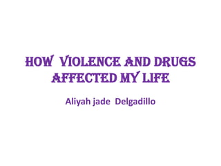 How violence and drugs
   Affected my life
     Aliyah jade Delgadillo
 