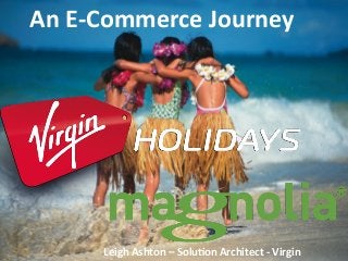 An	
  E-­‐Commerce	
  Journey	
  
Leigh	
  Ashton	
  –	
  Solu8on	
  Architect	
  -­‐	
  Virgin	
  
 