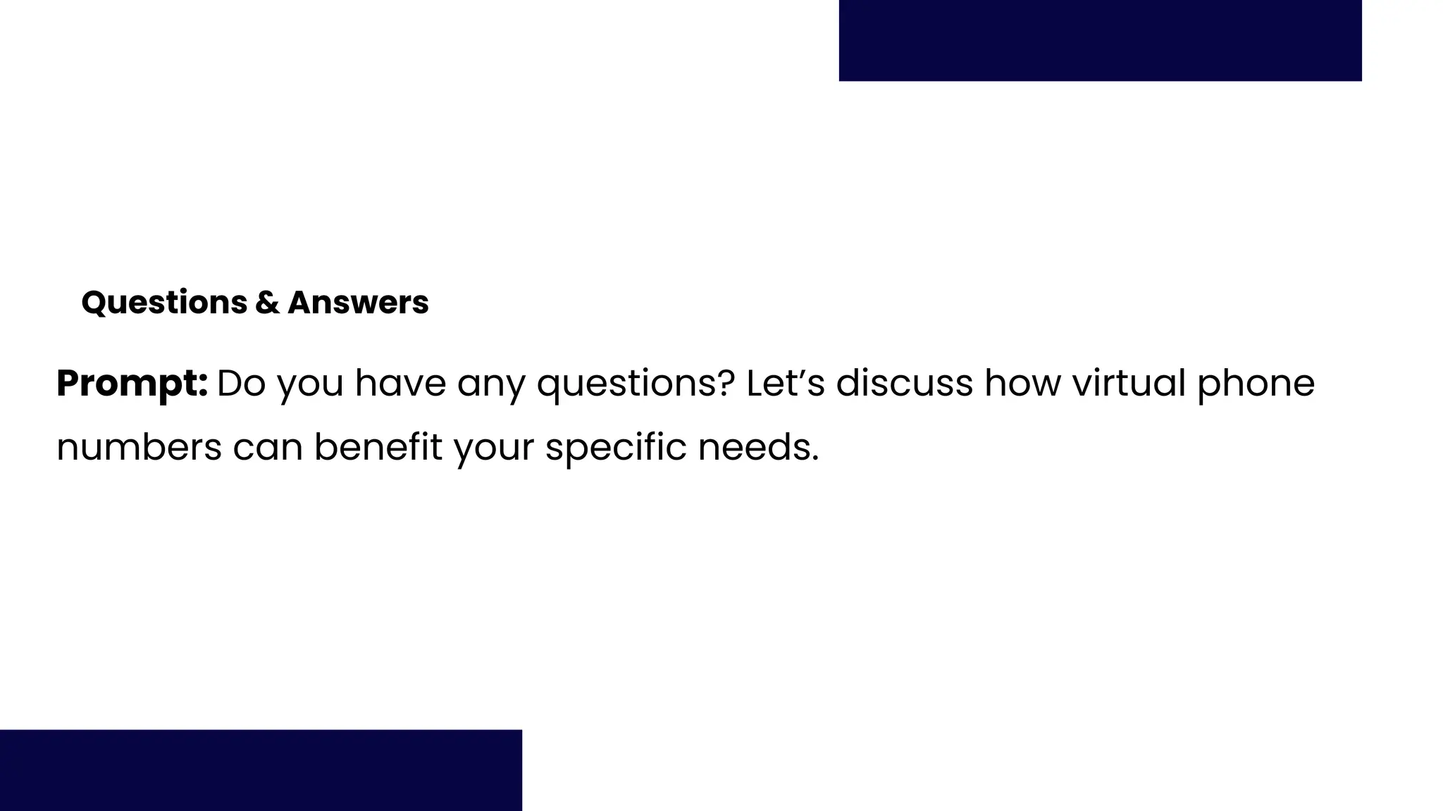 Questions & Answers
Prompt: Do you have any questions? Let’s discuss how virtual phone
numbers can benefit your specific needs.
 