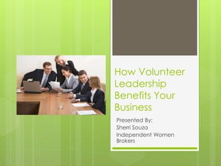 How Volunteer
Leadership
Benefits Your
Business
Presented By:
Sherri Souza
Independent Women
Brokers
 
