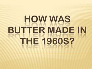 HOW WAS
BUTTER MADE IN
THE 1960S?

 