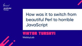 "How was it to switch from beautiful Perl to horrible JavaScript", Viktor Turskyi