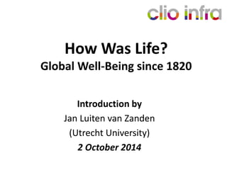 How Was Life? 
Global Well-Being since 1820 
Introduction by 
Jan Luiten van Zanden 
(Utrecht University) 
2 October 2014 
 