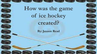 How was the game
of ice hockey
created?
By: Jaxson Read
 