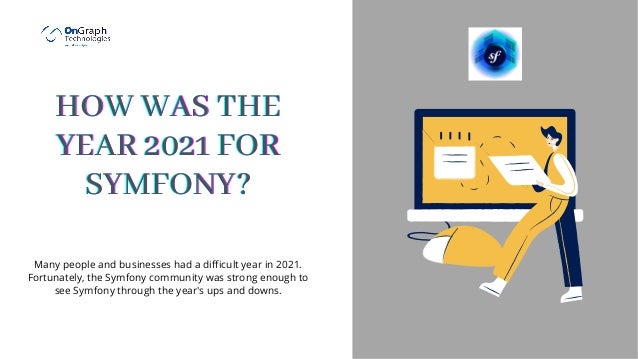 H
H
HOW WAS THE
OW WAS THE
OW WAS THE
YEAR 2021 FOR
YEAR 2021 FOR
YEAR 2021 FOR
SYMFONY?
SYMFONY?
SYMFONY?





Many people and businesses had a difficult year in 2021.
Fortunately, the Symfony community was strong enough to
see Symfony through the year's ups and downs.
 