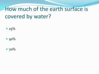 How much of the earth surface is covered by water?25%50%70%