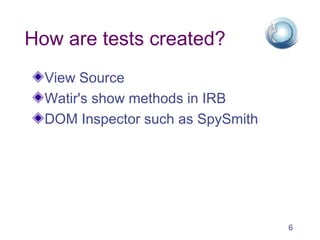 How are tests created?
  View Source
  Watir's show methods in IRB
  DOM Inspector such as SpySmith




                                   6
 