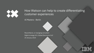 Marcel Baron, sr managing consultant
Digital strategy & iX, Global Electronics CoC
25 January 2018
How Watson can help to create differentiating
customer experiences
AI Masters - Berlin
 