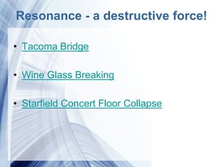Resonance - a destructive force!

• Tacoma Bridge

• Wine Glass Breaking

• Starfield Concert Floor Collapse




                Powerpoint Templates
 