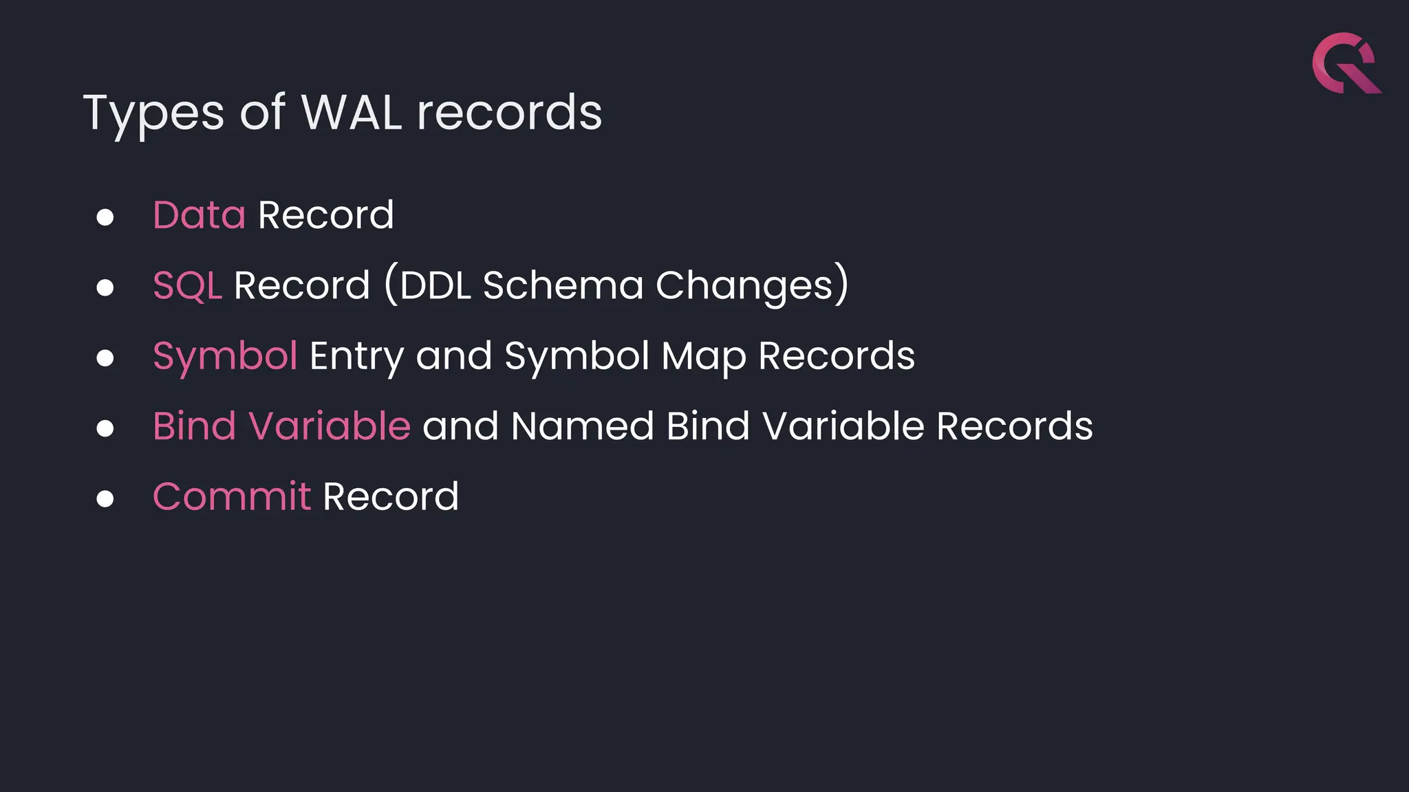 Types of WAL records
● Data Record
● SQL Record (DDL Schema Changes)
● Symbol Entry and Symbol Map Records
● Bind Variable and Named Bind Variable Records
● Commit Record
 