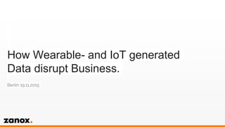 How Wearable- and IoT generated
Data disrupt Business.
Berlin 19.11.2015
 
