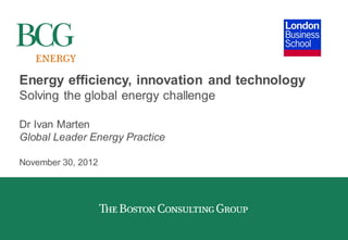 Energy efficiency, innovation and technology
Solving the global energy challenge

Dr Ivan Marten
Global Leader Energy Practice

November 30, 2012
 
