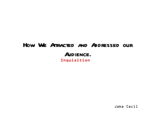 How We Attracted and Addressed our Audience. Inquisition   Jake Cecil 