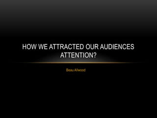 Beau Allwood
HOW WE ATTRACTED OUR AUDIENCES
ATTENTION?
 