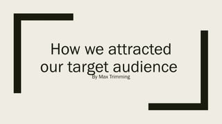 How we attracted
our target audienceBy Max Trimming
 