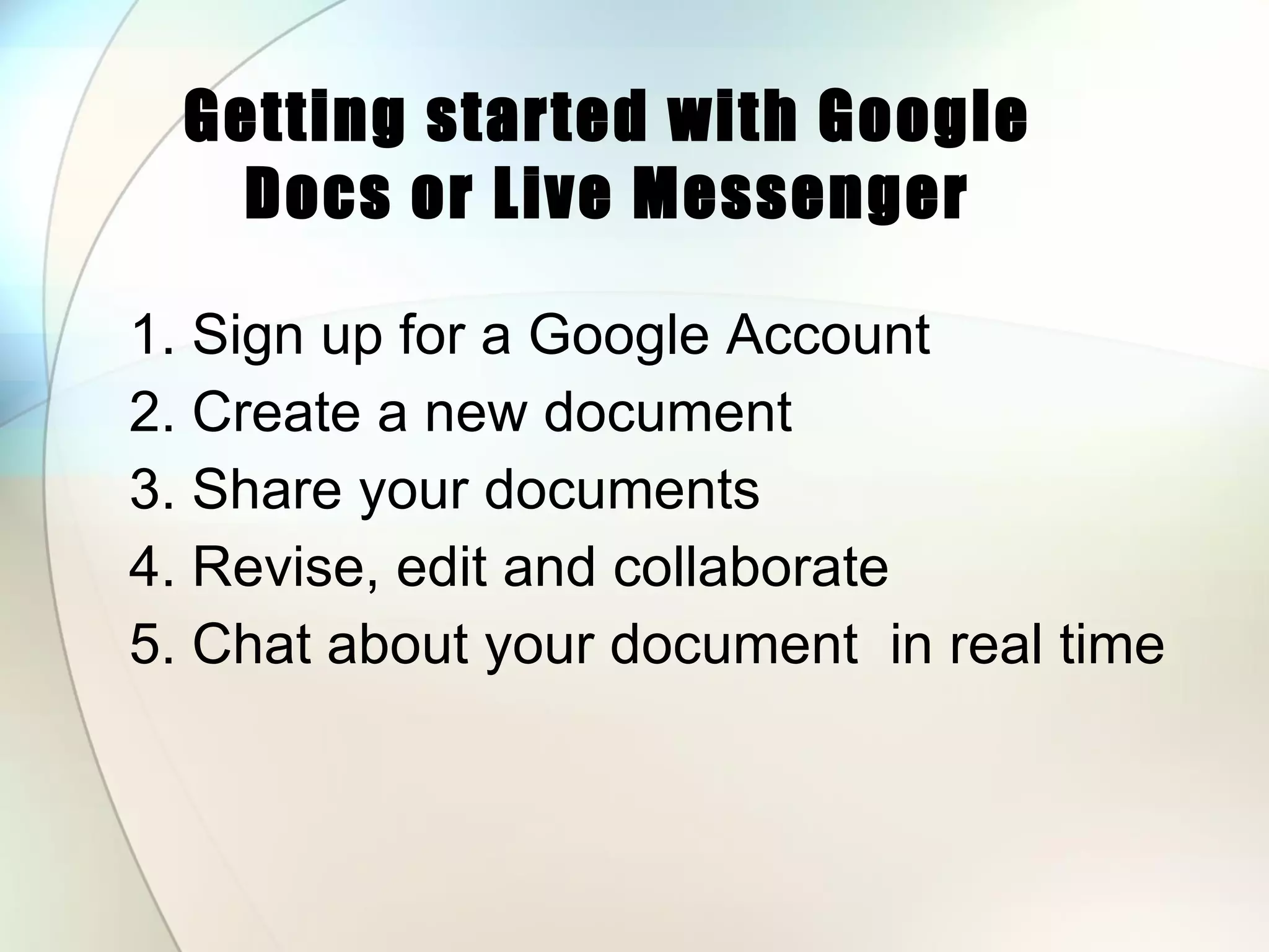 Getting started with Google Docs or Live Messenger 1. Sign up for a Google Account 2. Create a new document   3. Share your documents  4. Revise, edit and collaborate 5. Chat about your document  in real time 