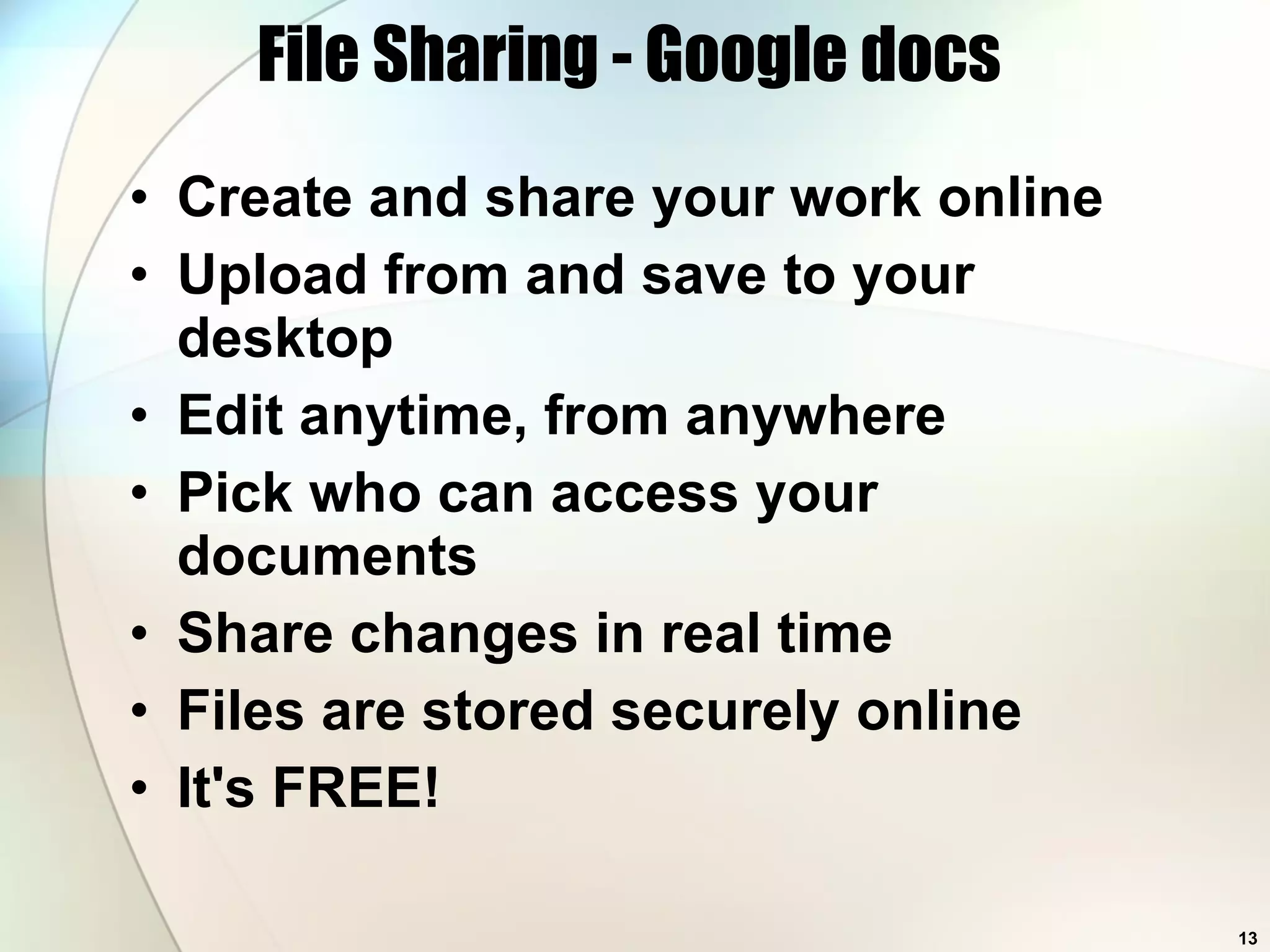 File Sharing - Google docs  Create and share your work online  Upload from and save to your desktop  Edit anytime, from anywhere  Pick who can access your documents  Share changes in real time  Files are stored securely online  It's FREE!  