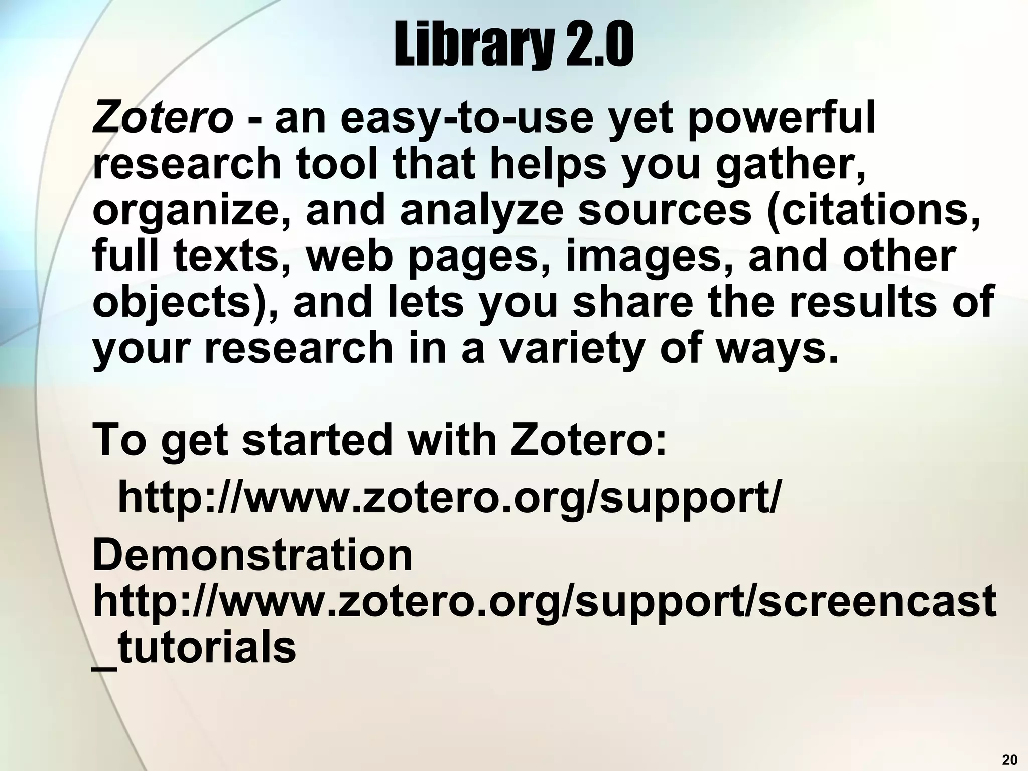 Library 2.0 Zotero  - an easy-to-use yet powerful research tool that helps you gather, organize, and analyze sources (citations, full texts, web pages, images, and other objects), and lets you share the results of your research in a variety of ways.  To get started with Zotero: http://www.zotero.org/support/ Demonstration http://www.zotero.org/support/screencast_tutorials 