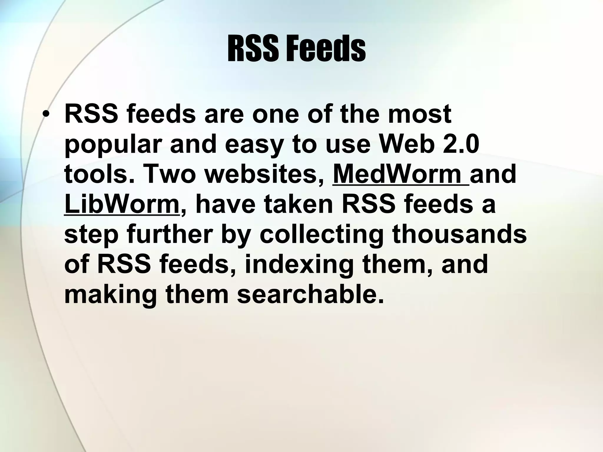 RSS Feeds RSS feeds are one of the most popular and easy to use Web 2.0 tools. Two websites,  MedWorm  and  LibWorm , have taken RSS feeds a step further by collecting thousands of RSS feeds, indexing them, and making them searchable.  