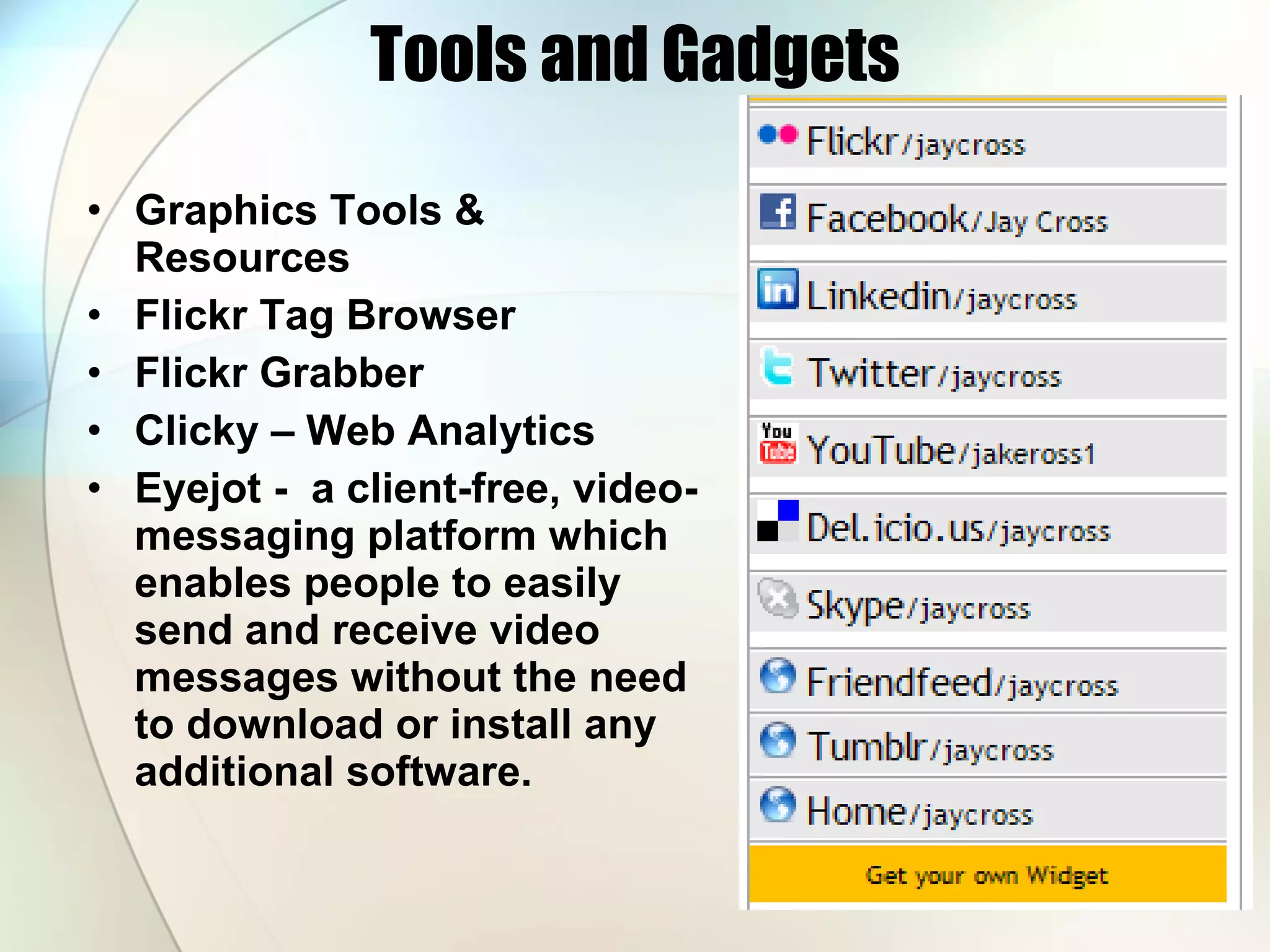 Tools and Gadgets Graphics Tools & Resources  Flickr Tag Browser Flickr Grabber Clicky – Web Analytics Eyejot -  a client-free, video-messaging platform which enables people to easily send and receive video messages without the need to download or install any additional software.  