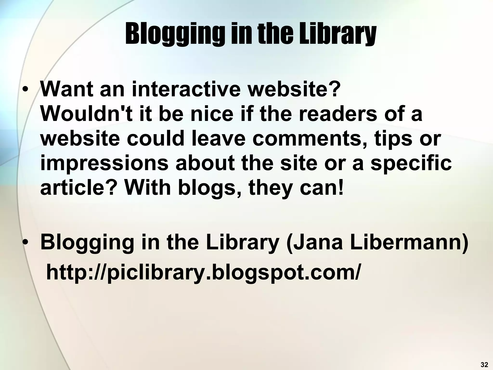 Blogging in the Library Want an interactive website?  Wouldn't it be nice if the readers of a website could leave comments, tips or impressions about the site or a specific article? With blogs, they can!  Blogging in the Library (Jana Libermann) http://piclibrary.blogspot.com/ 