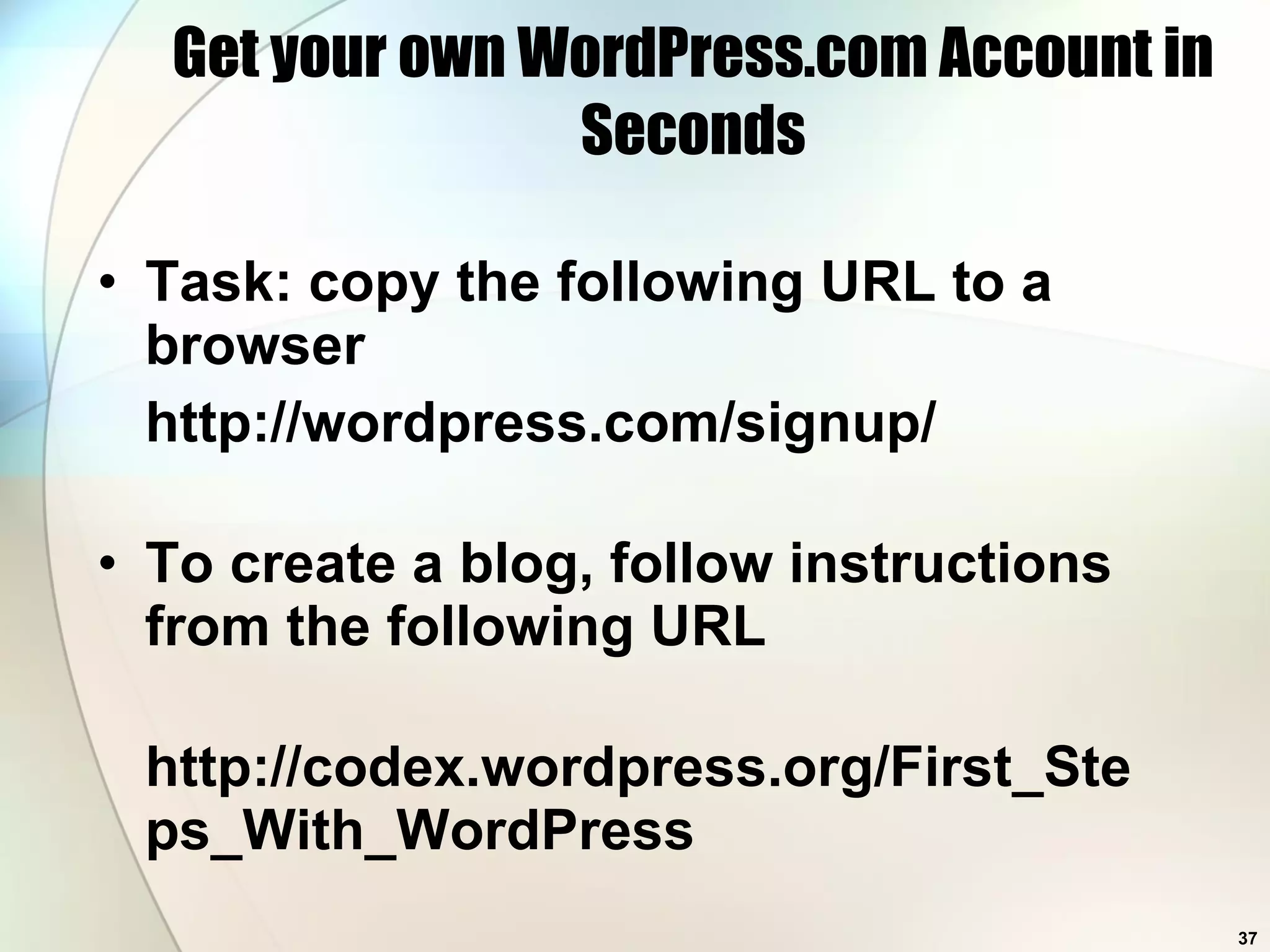 Get your own WordPress.com Account in Seconds Task: copy the following URL to a browser http://wordpress.com/signup/ To create a blog, follow instructions from the following URL http://codex.wordpress.org/First_Steps_With_WordPress 