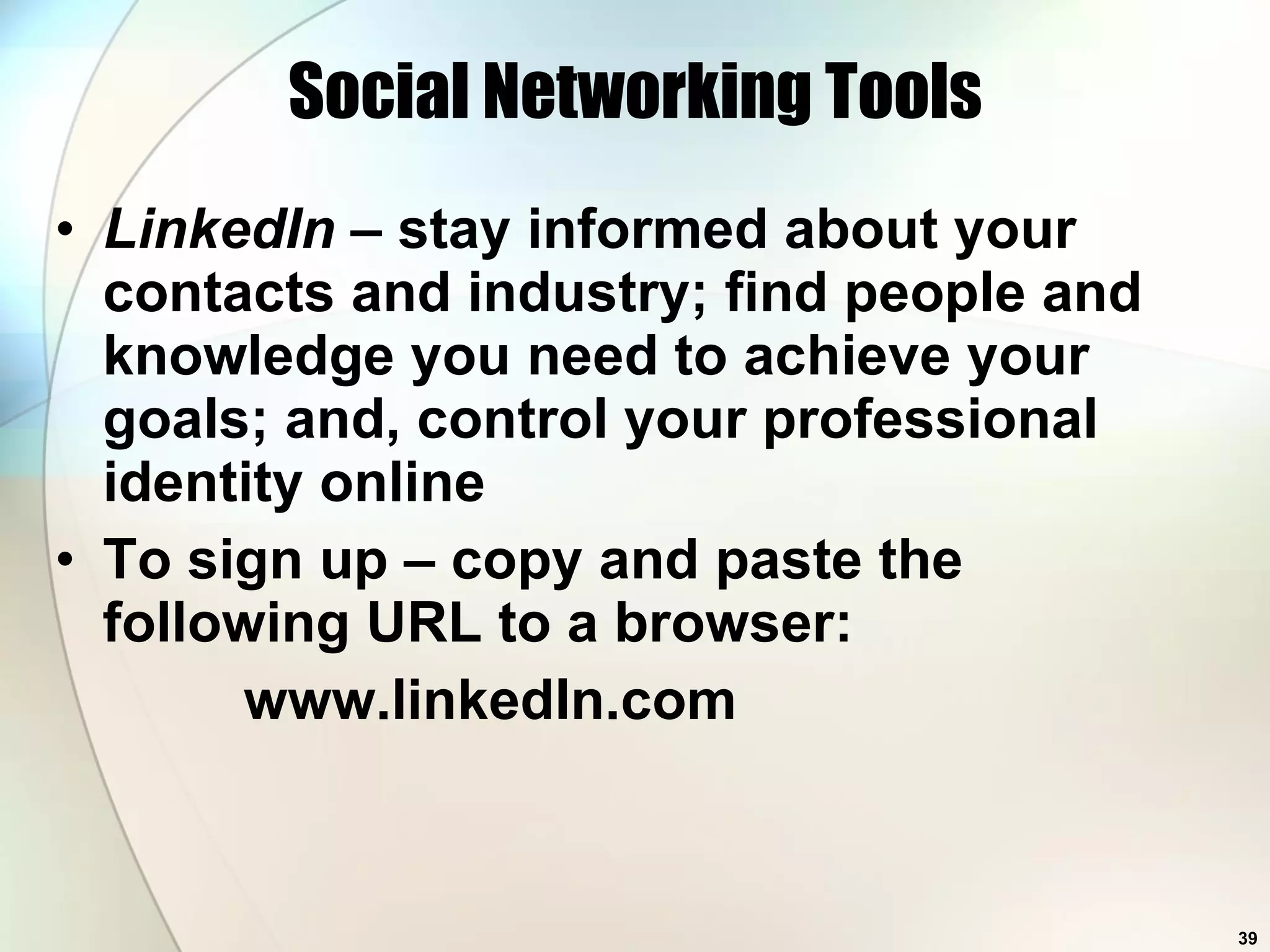 Social Networking Tools LinkedIn  – stay informed about your contacts and industry; find people and knowledge you need to achieve your goals; and, control your professional identity online To sign up – copy and paste the following URL to a browser:   www.linkedIn.com 
