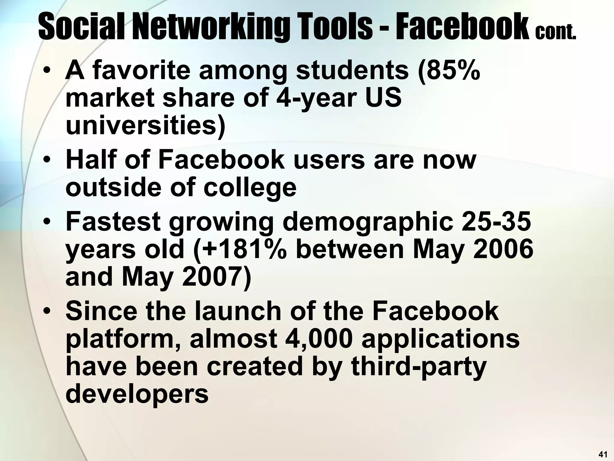 Social Networking Tools - Facebook  cont. A favorite among students (85% market share of 4-year US universities) Half of Facebook users are now outside of college Fastest growing demographic 25-35 years old (+181% between May 2006 and May 2007) Since the launch of the Facebook platform, almost 4,000 applications have been created by third-party developers 
