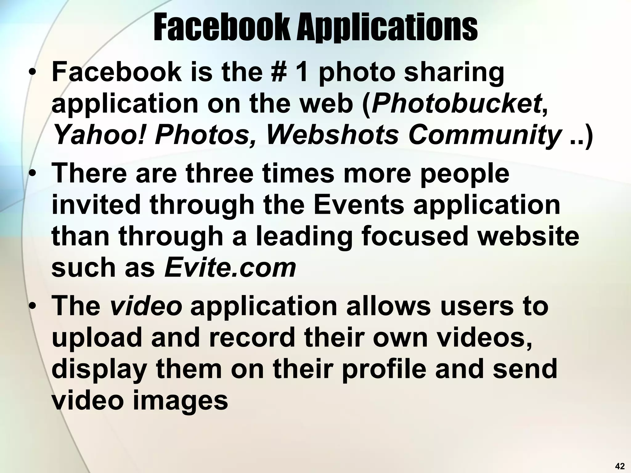 Facebook Applications Facebook is the # 1 photo sharing application on the web ( Photobucket ,  Yahoo! Photos, Webshots Community  ..) There are three times more people invited through the Events application than through a leading focused website such as  Evite.com The  video  application allows users to upload and record their own videos, display them on their profile and send video images 