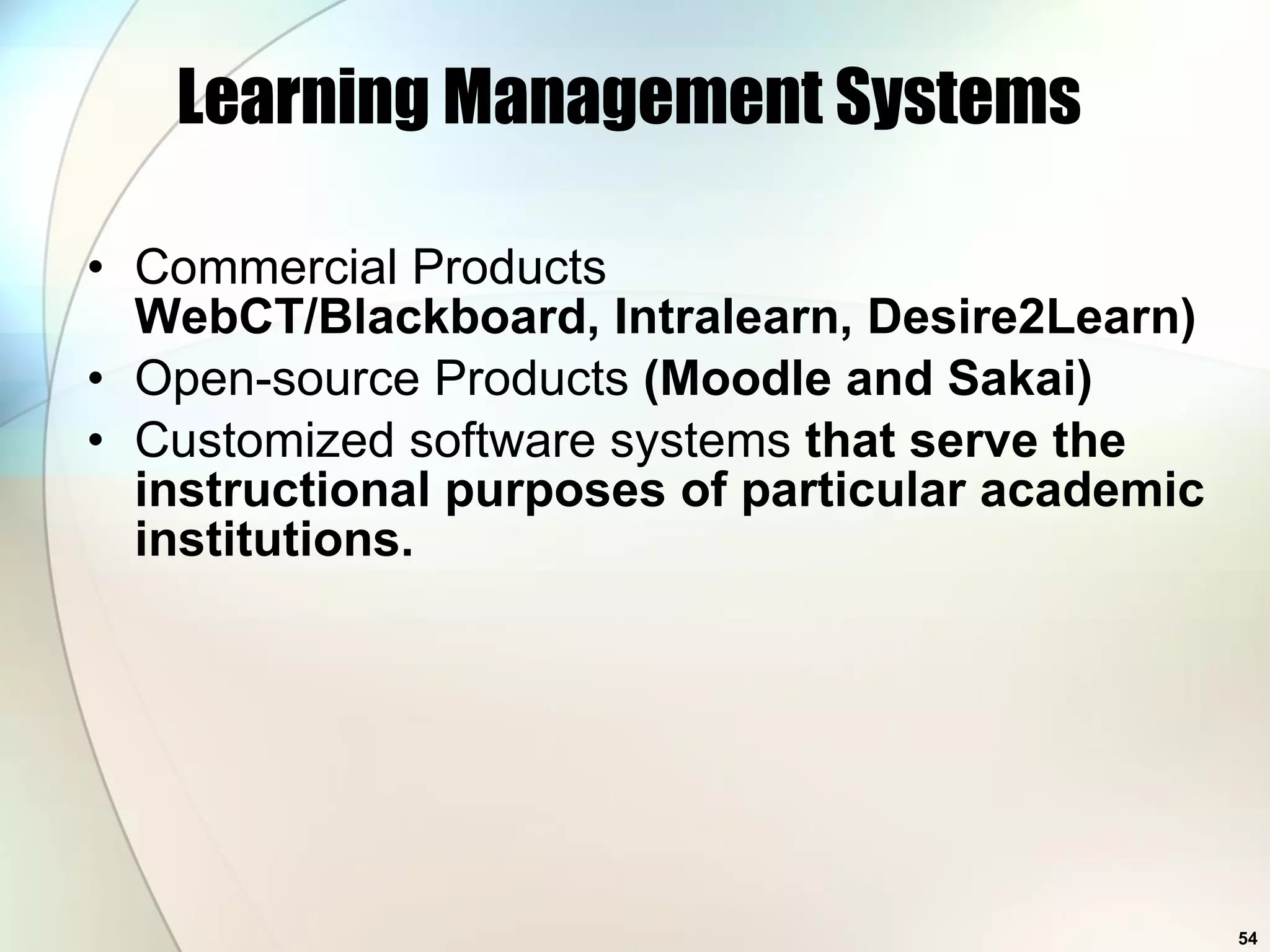 Learning Management Systems  Commercial Products WebCT/Blackboard, Intralearn, Desire2Learn) Open-source Products  (Moodle and Sakai) Customized software systems  that serve the instructional purposes of particular academic institutions.  