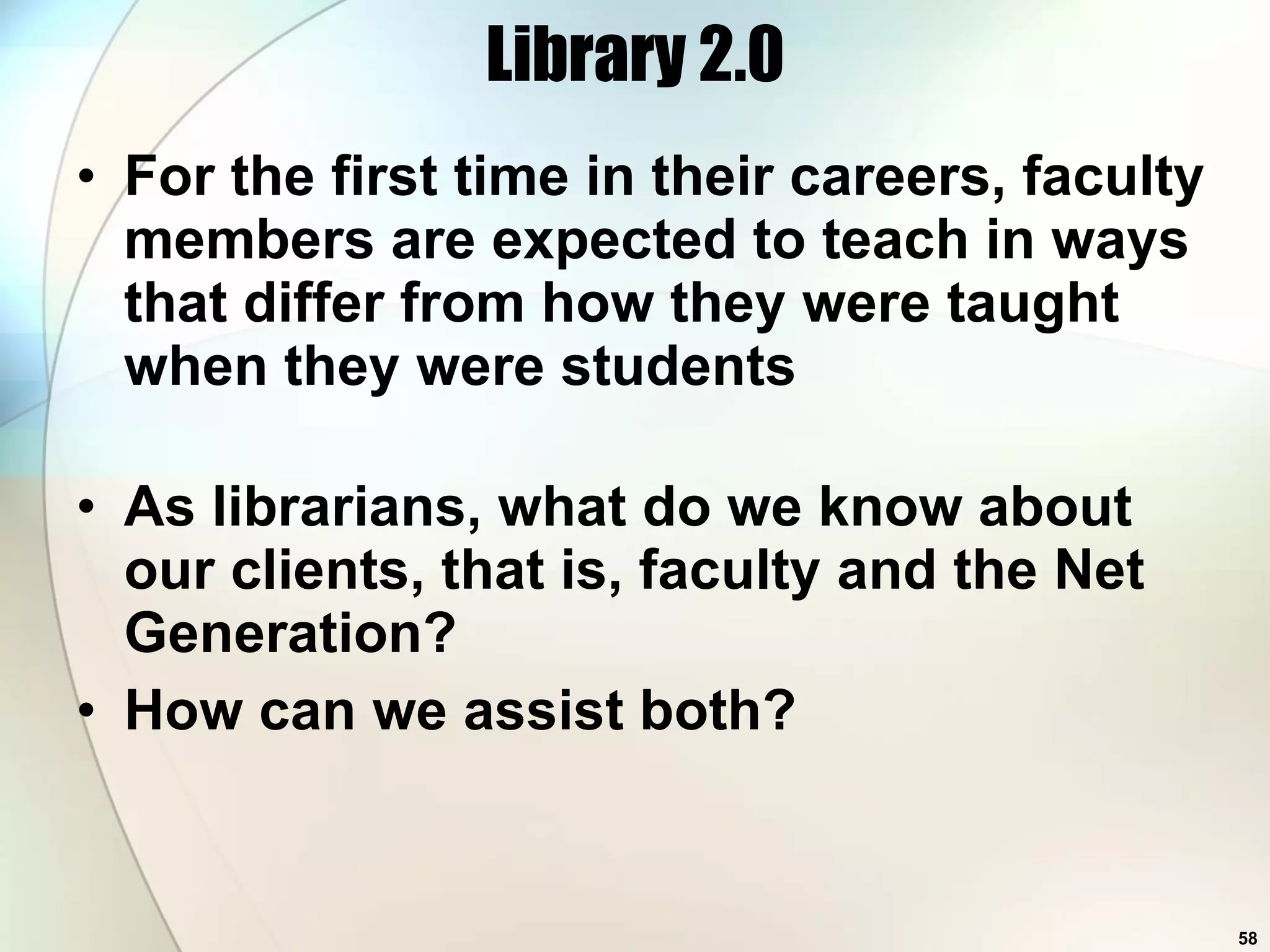 Library 2.0 For the first time in their careers, faculty members are expected to teach in ways that differ from how they were taught when they were students   As librarians, what do we know about our clients, that is, faculty and the Net Generation? How can we assist both? 
