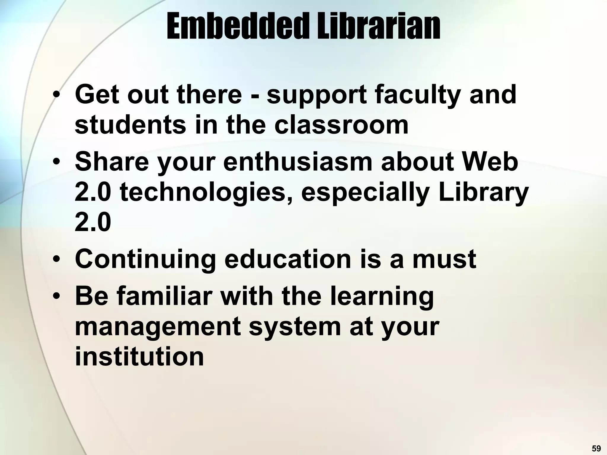 Embedded Librarian Get out there - support faculty and students in the classroom Share your enthusiasm about Web 2.0 technologies, especially Library 2.0 Continuing education is a must Be familiar with the learning management system at your institution 