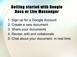 Getting started with Google Docs or Live Messenger 1. Sign up for a Google Account 2. Create a new document   3. Share your documents  4. Revise, edit and collaborate 5. Chat about your document  in real time 