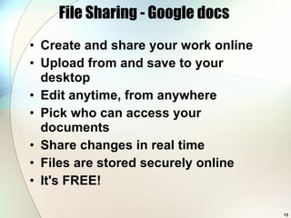 File Sharing - Google docs  Create and share your work online  Upload from and save to your desktop  Edit anytime, from anywhere  Pick who can access your documents  Share changes in real time  Files are stored securely online  It's FREE!  
