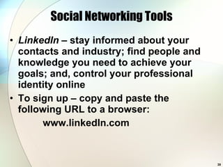 Social Networking Tools LinkedIn  – stay informed about your contacts and industry; find people and knowledge you need to achieve your goals; and, control your professional identity online To sign up – copy and paste the following URL to a browser:   www.linkedIn.com 