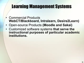 Learning Management Systems  Commercial Products WebCT/Blackboard, Intralearn, Desire2Learn) Open-source Products  (Moodle and Sakai) Customized software systems  that serve the instructional purposes of particular academic institutions.  