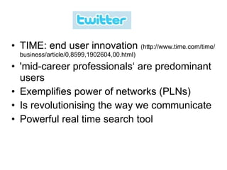 TIME: end user innovation  (http://www.time.com/time/business/article/0,8599,1902604,00.html) 'mid-career professionals‘ are predominant users Exemplifies power of networks (PLNs) Is revolutionising the way we communicate Powerful real time search tool 
